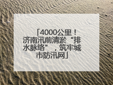 4000公里！济南汛前清淤“排水脉络”，筑牢城市防汛网