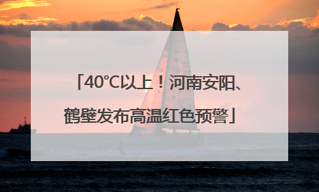 40℃以上！河南安阳、鹤壁发布高温红色预警