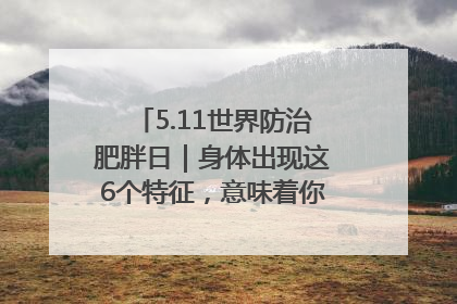 5.11世界防治肥胖日｜身体出现这6个特征，意味着你正在悄悄变瘦……