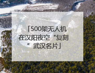 500架无人机在汉阳夜空“复刻”武汉名片