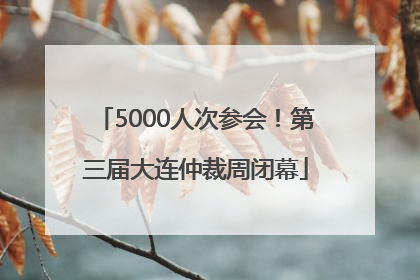 5000人次参会！第三届大连仲裁周闭幕