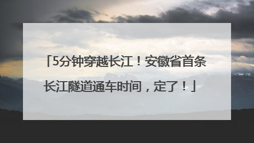 5分钟穿越长江！安徽省首条长江隧道通车时间，定了！
