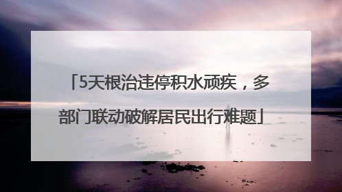 5天根治违停积水顽疾，多部门联动破解居民出行难题