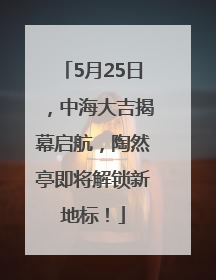 5月25日，中海大吉揭幕启航，陶然亭即将解锁新地标！