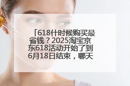 618什时候购买最省钱？2025淘宝京东618活动开始了到6月18日结束，哪天买最便宜实惠？