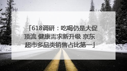 618调研：吃喝仍是大促顶流 健康需求新升级 京东超市多品类销售占比第一