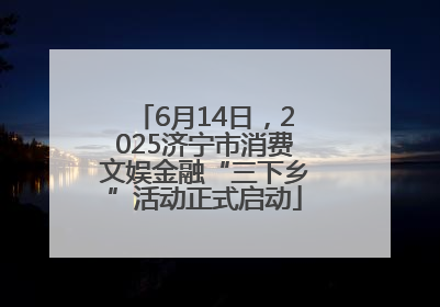 6月14日，2025济宁市消费文娱金融“三下乡”活动正式启动