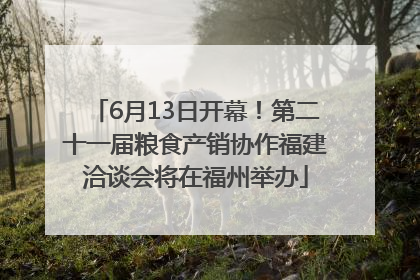 6月13日开幕！第二十一届粮食产销协作福建洽谈会将在福州举办