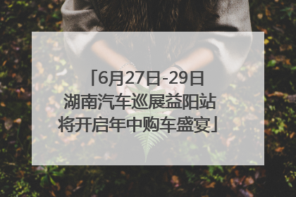 6月27日-29日 湖南汽车巡展益阳站将开启年中购车盛宴