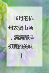 6月的杭州农贸市场，满满都是初夏的美味