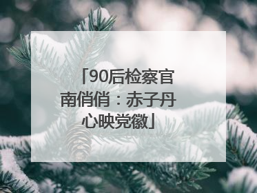 90后检察官南俏俏：赤子丹心映党徽