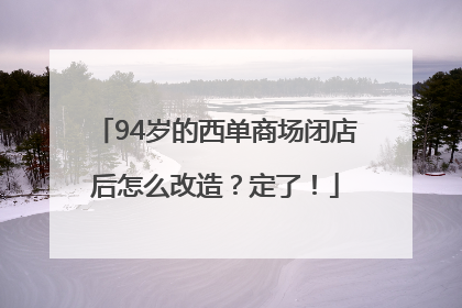 94岁的西单商场闭店后怎么改造？定了！