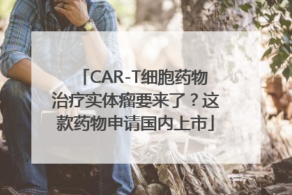 CAR-T细胞药物治疗实体瘤要来了？这款药物申请国内上市