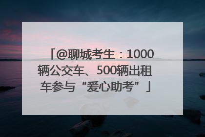 @聊城考生：1000辆公交车、500辆出租车参与“爱心助考”
