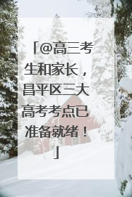 @高三考生和家长，昌平区三大高考考点已准备就绪！