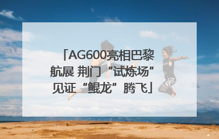 AG600亮相巴黎航展 荆门“试炼场”见证“鲲龙”腾飞