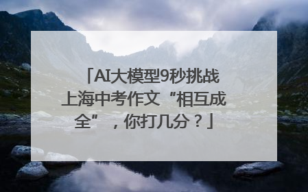 AI大模型9秒挑战上海中考作文“相互成全”，你打几分？