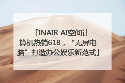 INAIR AI空间计算机热销618，“无屏电脑”打造办公娱乐新范式
